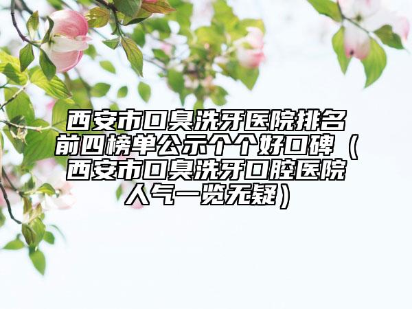 西安市口臭洗牙醫(yī)院排名前四榜單公示個個好口碑（西安市口臭洗牙口腔醫(yī)院人氣一覽無疑）