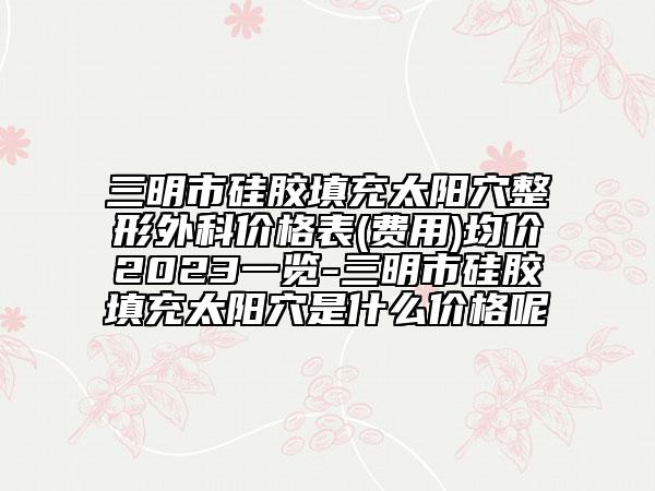 三明市硅膠填充太陽穴整形外科價格表(費(fèi)用)均價2023一覽-三明市硅膠填充太陽穴是什么價格呢