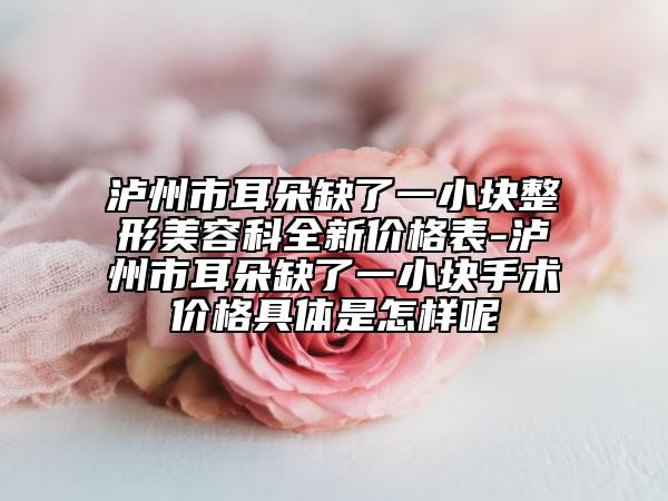 瀘州市耳朵缺了一小塊整形美容科全新價(jià)格表-瀘州市耳朵缺了一小塊手術(shù)價(jià)格具體是怎樣呢