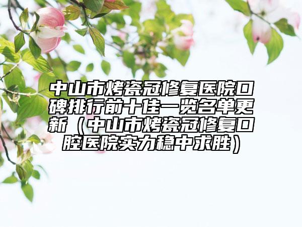 中山市烤瓷冠修復(fù)醫(yī)院口碑排行前十佳一覽名單更新（中山市烤瓷冠修復(fù)口腔醫(yī)院實(shí)力穩(wěn)中求勝）