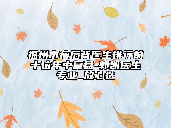 福州市瘦后背醫(yī)生排行前十位年中復(fù)盤-郭凱醫(yī)生專業(yè)_放心選