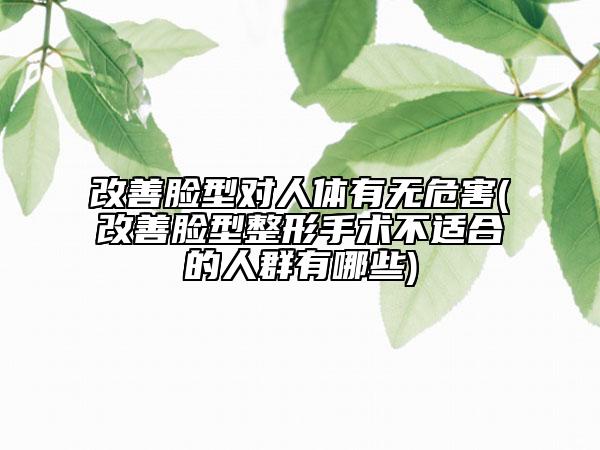 改善臉型對(duì)人體有無(wú)危害(改善臉型整形手術(shù)不適合的人群有哪些)