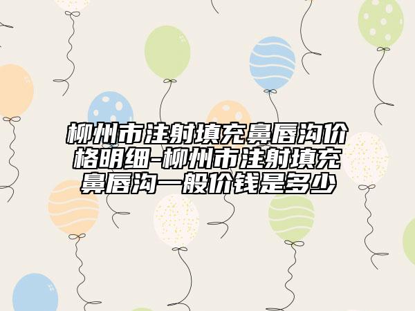 柳州市注射填充鼻唇溝價格明細(xì)-柳州市注射填充鼻唇溝一般價錢是多少