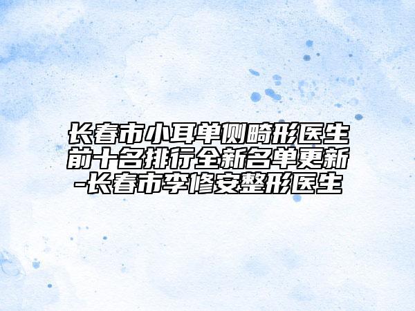 長(zhǎng)春市小耳單側(cè)畸形醫(yī)生前十名排行全新名單更新-長(zhǎng)春市李修安整形醫(yī)生