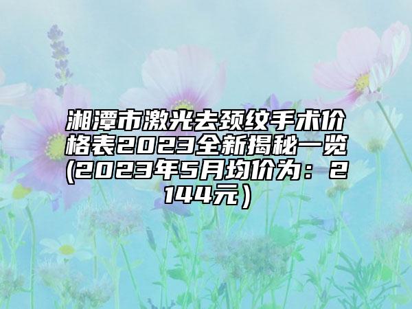 湘潭市激光去頸紋手術(shù)價(jià)格表2023全新揭秘一覽(2023年5月均價(jià)為：2144元）