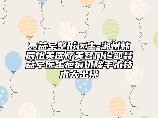 聶益軍整形醫(yī)生-湖州韓辰怡美醫(yī)療美容門診部聶益軍醫(yī)生疤痕切除手術(shù)技術(shù)太出挑