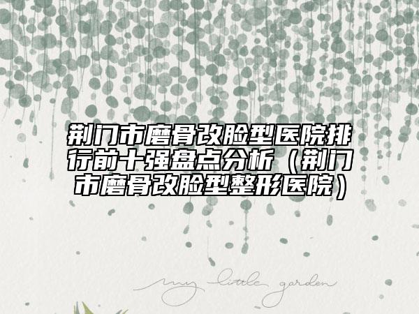 荊門市磨骨改臉型醫(yī)院排行前十強(qiáng)盤點(diǎn)分析（荊門市磨骨改臉型整形醫(yī)院）