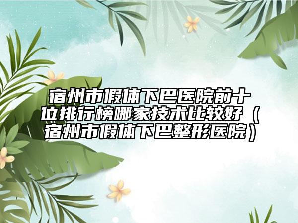 宿州市假體下巴醫(yī)院前十位排行榜哪家技術比較好（宿州市假體下巴整形醫(yī)院）