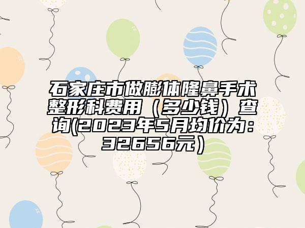 石家莊市做膨體隆鼻手術整形科費用（多少錢）查詢(2023年5月均價為：32656元）