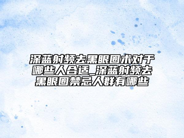 深藍(lán)射頻去黑眼圈術(shù)對于哪些人合適_深藍(lán)射頻去黑眼圈禁忌人群有哪些