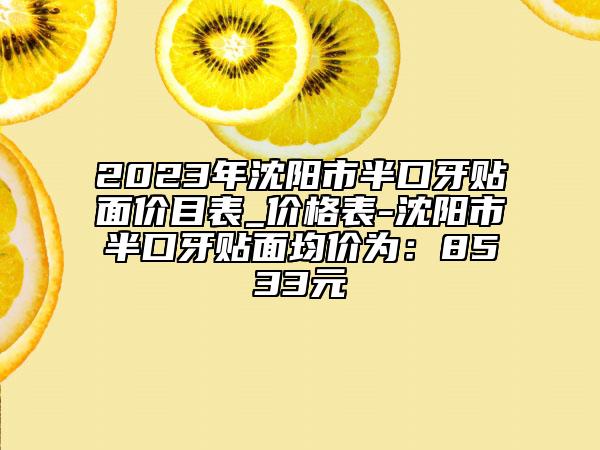 2023年沈陽(yáng)市半口牙貼面價(jià)目表_價(jià)格表-沈陽(yáng)市半口牙貼面均價(jià)為：8533元
