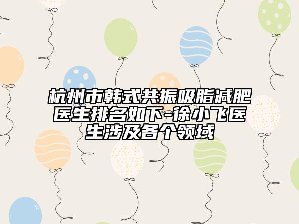 杭州市韓式共振吸脂減肥醫(yī)生排名如下-徐小飛醫(yī)生涉及各個領域