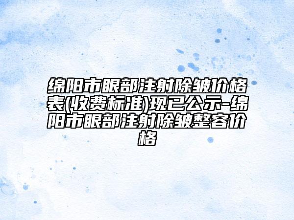 綿陽市眼部注射除皺價格表(收費標準)現(xiàn)已公示-綿陽市眼部注射除皺整容價格