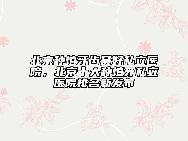 北京種植牙齒最好私立醫(yī)院，北京十大種植牙私立醫(yī)院排名新發(fā)布