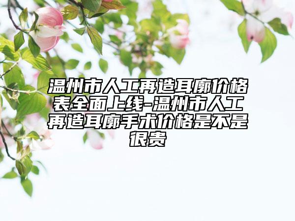 溫州市人工再造耳廓價格表全面上線-溫州市人工再造耳廓手術(shù)價格是不是很貴