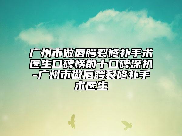 廣州市做唇腭裂修補(bǔ)手術(shù)醫(yī)生口碑榜前十口碑深扒-廣州市做唇腭裂修補(bǔ)手術(shù)醫(yī)生