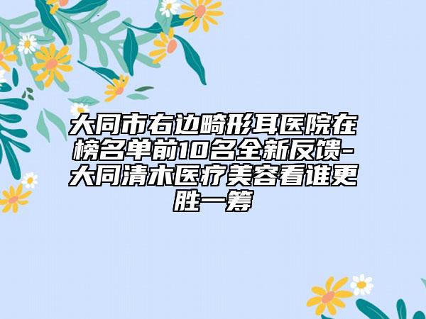 大同市右邊畸形耳醫(yī)院在榜名單前10名全新反饋-大同清木醫(yī)療美容看誰(shuí)更勝一籌