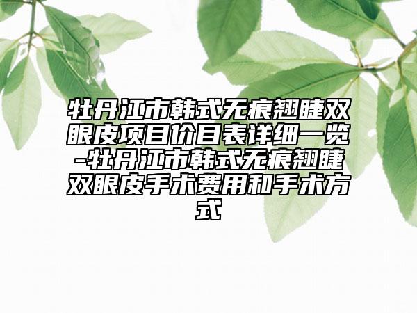 牡丹江市韓式無痕翹睫雙眼皮項目價目表詳細一覽-牡丹江市韓式無痕翹睫雙眼皮手術(shù)費用和手術(shù)方式