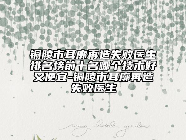 銅陵市耳廓再造失敗醫(yī)生排名榜前十名哪個(gè)技術(shù)好又便宜-銅陵市耳廓再造失敗醫(yī)生