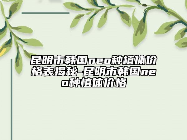 昆明市韓國(guó)neo種植體價(jià)格表揭秘-昆明市韓國(guó)neo種植體價(jià)格