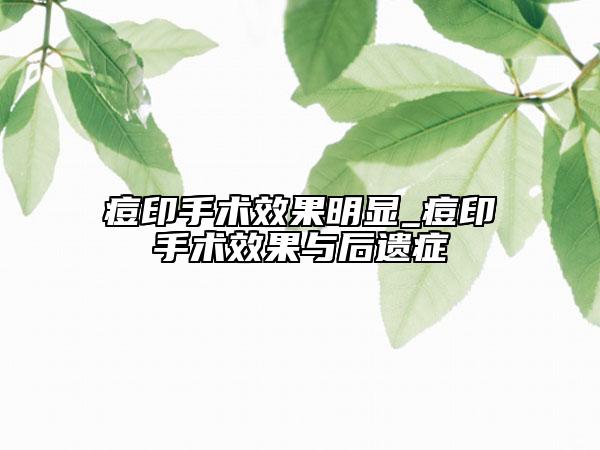 痘印手術(shù)效果明顯_痘印手術(shù)效果與后遺癥
