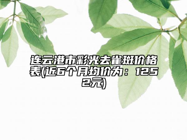 連云港市彩光去雀斑價(jià)格表(近6個(gè)月均價(jià)為:1252元)