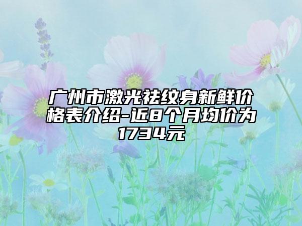 廣州市激光祛紋身新鮮價格表介紹-近8個月均價為1734元