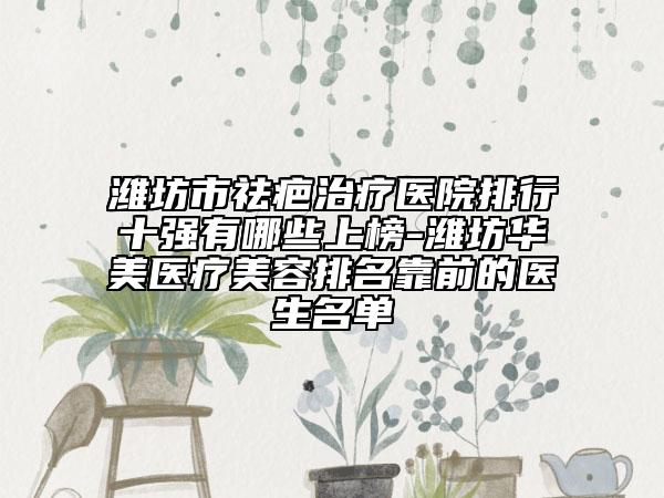 濰坊市祛疤治療醫(yī)院排行十強有哪些上榜-濰坊華美醫(yī)療美容排名靠前的醫(yī)生名單