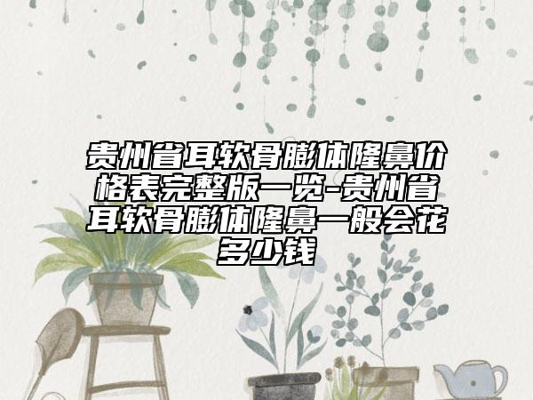 貴州省耳軟骨膨體隆鼻價(jià)格表完整版一覽-貴州省耳軟骨膨體隆鼻一般會(huì)花多少錢