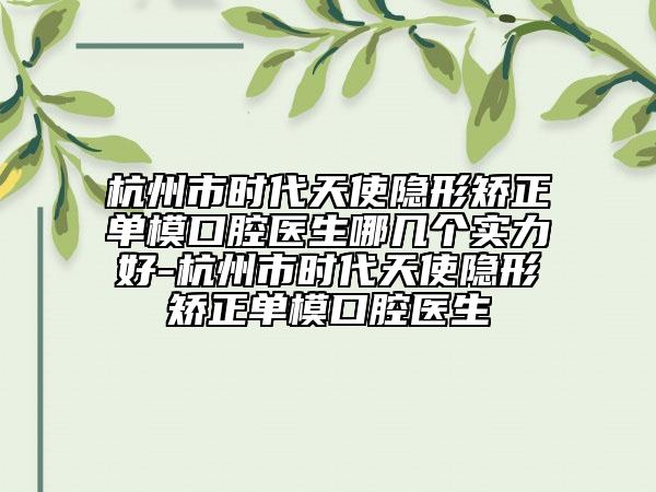 杭州市時代天使隱形矯正單?？谇会t(yī)生哪幾個實(shí)力好-杭州市時代天使隱形矯正單?？谇会t(yī)生