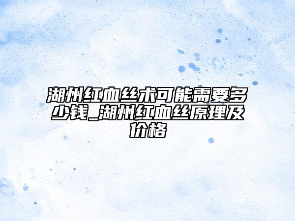 湖州紅血絲術可能需要多少錢_湖州紅血絲原理及價格