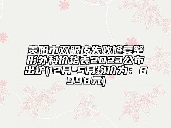 貴陽市雙眼皮失敗修復整形外科價格表2023公布出爐(12月-5月均價為：8998元)