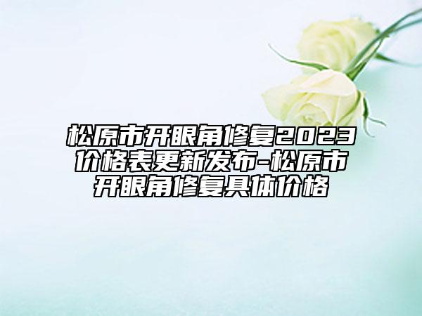 松原市開眼角修復(fù)2023價(jià)格表更新發(fā)布-松原市開眼角修復(fù)具體價(jià)格