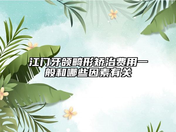 江門牙頜畸形矯治費用一般和哪些因素有關
