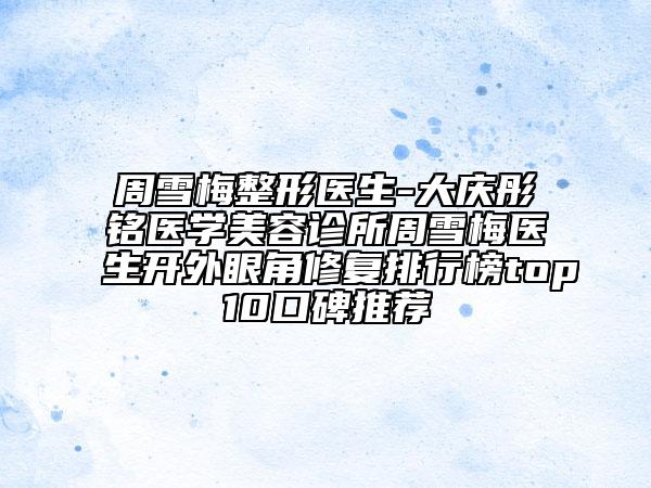 周雪梅整形醫(yī)生-大慶彤銘醫(yī)學(xué)美容診所周雪梅醫(yī)生開外眼角修復(fù)排行榜top10口碑推薦