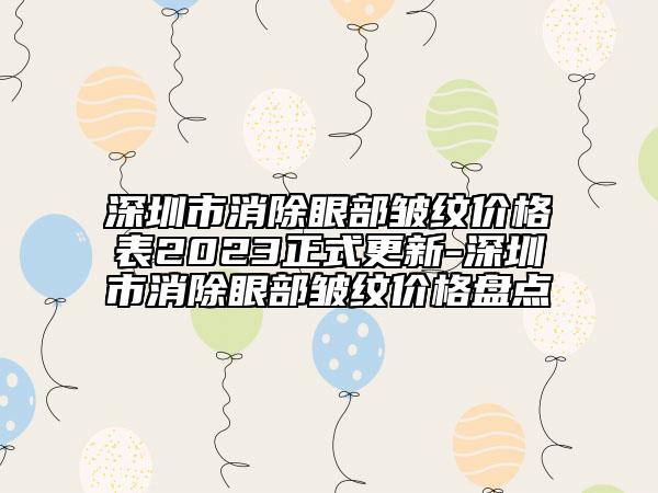 深圳市消除眼部皺紋價(jià)格表2023正式更新-深圳市消除眼部皺紋價(jià)格盤點(diǎn)
