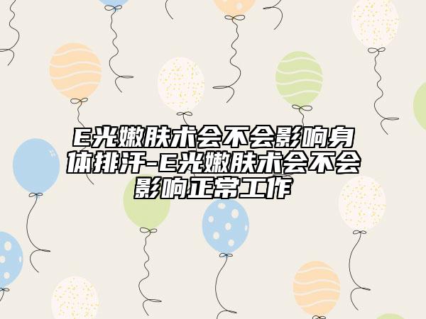 E光嫩膚術(shù)會不會影響身體排汗-E光嫩膚術(shù)會不會影響正常工作