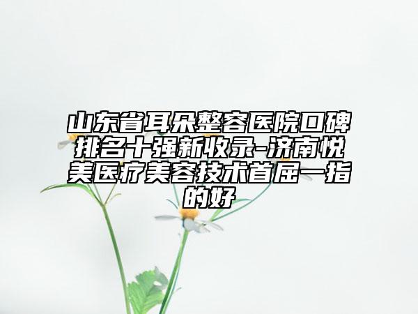 山東省耳朵整容醫(yī)院口碑排名十強新收錄-濟南悅美醫(yī)療美容技術(shù)首屈一指的好