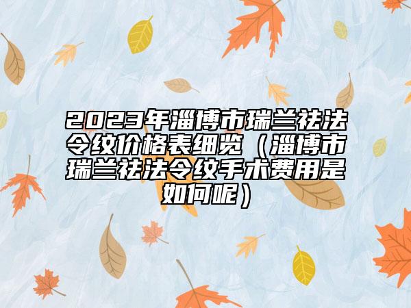 2023年淄博市瑞蘭祛法令紋價格表細覽（淄博市瑞蘭祛法令紋手術費用是如何呢）