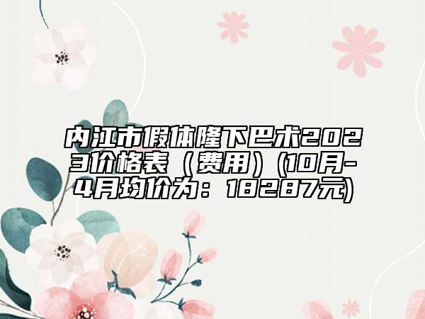 內江市假體隆下巴術2023價格表（費用）(10月-4月均價為：18287元)