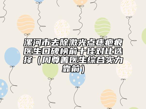 漯河市去除激光點(diǎn)痣疤痕醫(yī)生口碑榜前十佳對(duì)比選擇（周尊善醫(yī)生綜合實(shí)力靠前）