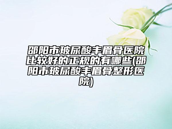 邵陽市玻尿酸豐眉骨醫(yī)院比較好的正規(guī)的有哪些(邵陽市玻尿酸豐眉骨整形醫(yī)院)