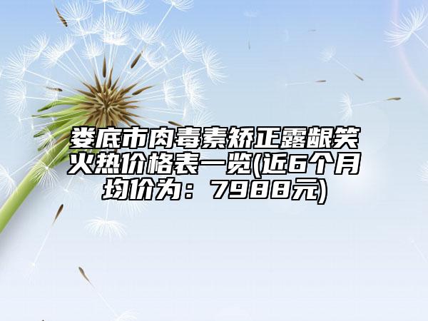 婁底市肉毒素矯正露齦笑火熱價(jià)格表一覽(近6個(gè)月均價(jià)為：7988元)
