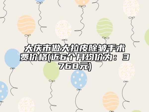 大慶市做大拉皮除皺手術(shù)費(fèi)價(jià)格(近6個(gè)月均價(jià)為：3768元)