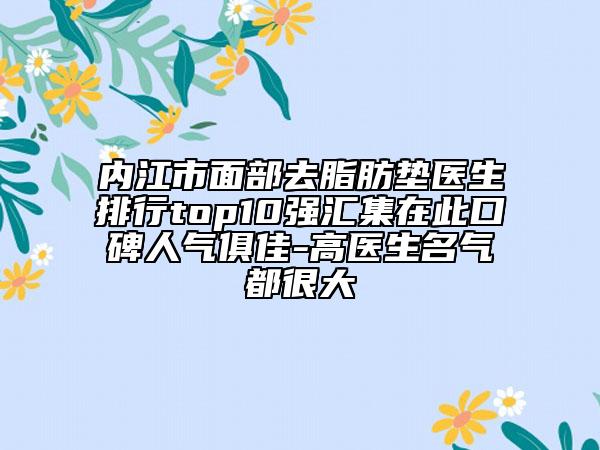 內江市面部去脂肪墊醫(yī)生排行top10強匯集在此口碑人氣俱佳-高醫(yī)生名氣都很大