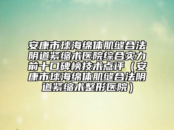 安康市球海綿體肌縫合法陰道緊縮術(shù)醫(yī)院綜合實力前十口碑榜技術(shù)點評（安康市球海綿體肌縫合法陰道緊縮術(shù)整形醫(yī)院）
