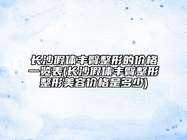 長(zhǎng)沙假體豐臀整形的價(jià)格一覽表(長(zhǎng)沙假體豐臀整形整形美容價(jià)格是多少)
