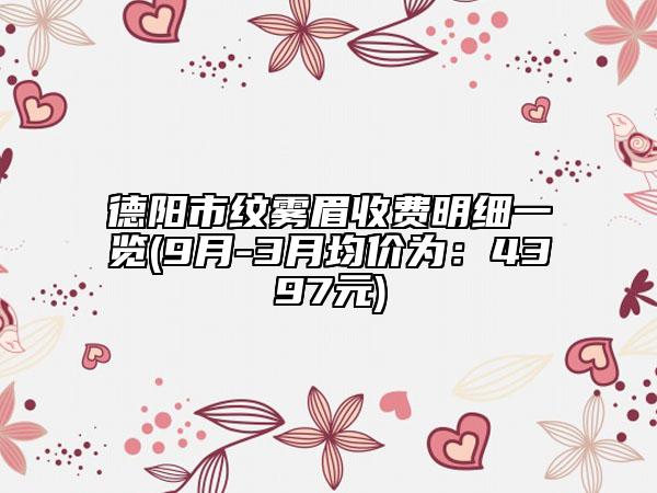 德陽市紋霧眉收費明細一覽(9月-3月均價為：4397元)