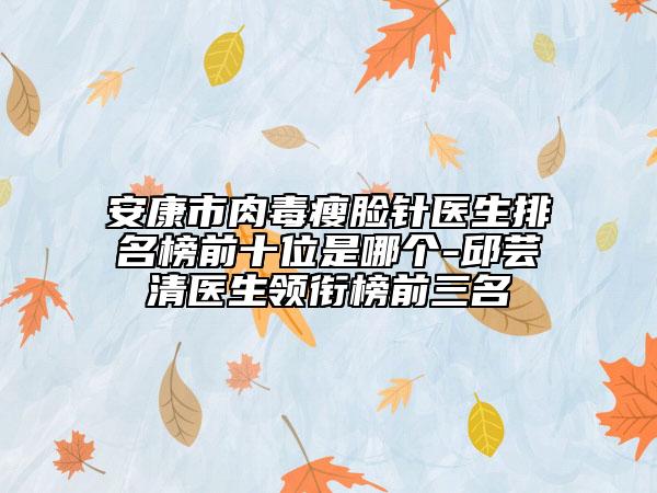 安康市肉毒瘦臉針醫(yī)生排名榜前十位是哪個(gè)-邱蕓清醫(yī)生領(lǐng)銜榜前三名
