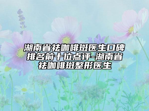 湖南省祛咖啡斑醫(yī)生口碑排名前十位點(diǎn)評-湖南省祛咖啡斑整形醫(yī)生